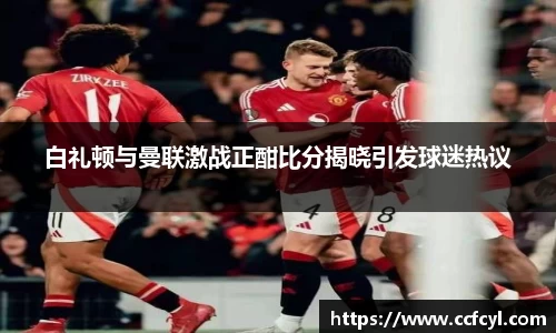 白礼顿与曼联激战正酣比分揭晓引发球迷热议