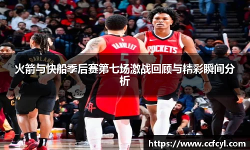 火箭与快船季后赛第七场激战回顾与精彩瞬间分析