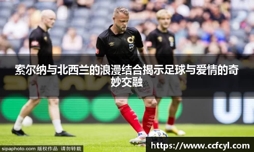 索尔纳与北西兰的浪漫结合揭示足球与爱情的奇妙交融